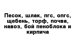 Песок, шлак, пгс, опгс, щебень, торф, почва, навоз, бой пеноблока и кирпича